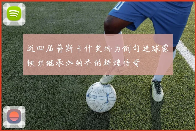 近四届普斯卡什奖均为倒勾进球蒙铁尔继承加纳乔的辉煌传奇