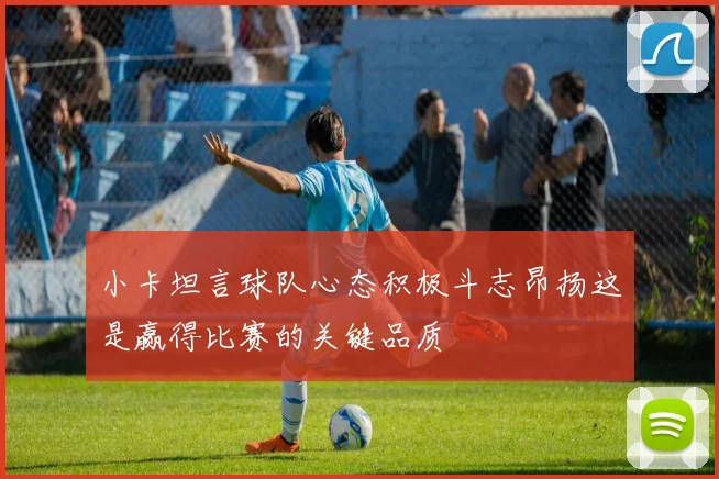 小卡坦言球队心态积极斗志昂扬这是赢得比赛的关键品质