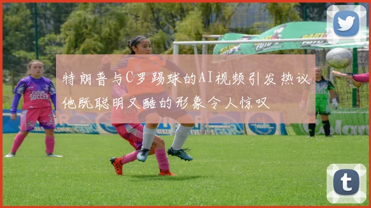 特朗普与C罗踢球的AI视频引发热议他既聪明又酷的形象令人惊叹