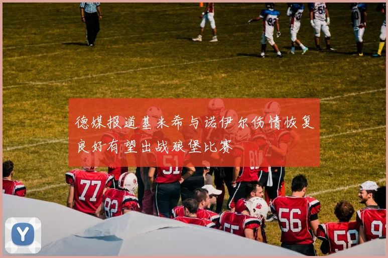 德媒报道基米希与诺伊尔伤情恢复良好有望出战狼堡比赛
