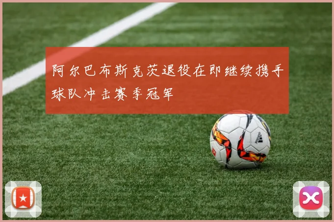 阿尔巴布斯克茨退役在即继续携手球队冲击赛季冠军